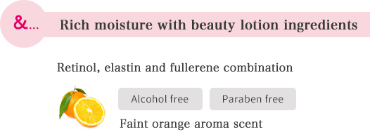 &...Rich moisture with beauty lotion ingredients. Retinol, elastin and fullerene combination. Alcohol free. Paraben free. Faint orange aroma scent
